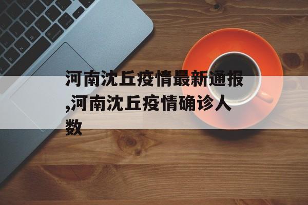 河南沈丘疫情最新通报,河南沈丘疫情确诊人数