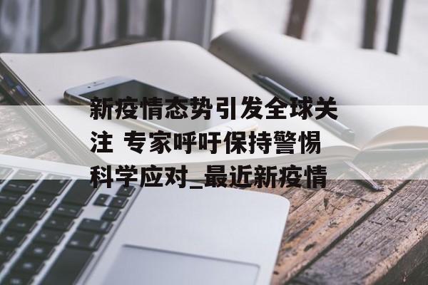 新疫情态势引发全球关注 专家呼吁保持警惕科学应对_最近新疫情
