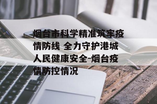 烟台市科学精准筑牢疫情防线 全力守护港城人民健康安全-烟台疫情防控情况