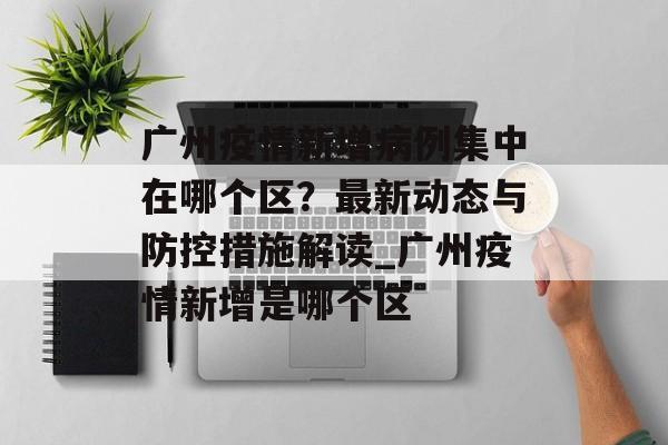 广州疫情新增病例集中在哪个区？最新动态与防控措施解读_广州疫情新增是哪个区